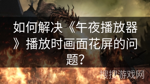 如何解决《午夜播放器》播放时画面花屏的问题? 如何解决《午夜播放器》播放时画面花屏的问题?
