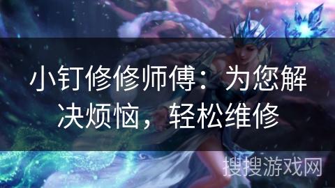 小钉修修师傅:为您解决烦恼,轻松维修 小钉修修师傅:为您解决烦恼,轻松维修