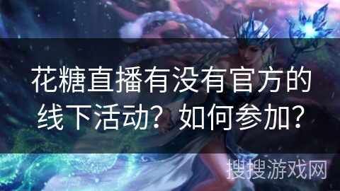 花糖直播有没有官方的线下活动?如何参加? 花糖直播有没有官方的线下活动?如何参加?