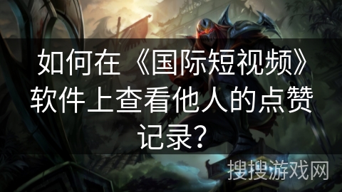 如何在《国际短视频》软件上查看他人的点赞记录? 如何在《国际短视频》软件上查看他人的点赞记录?