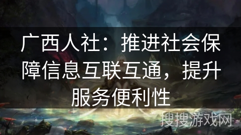 广西人社:推进社会保障信息互联互通,提升服务便利性 广西人社:推进社会保障信息互联互通,提升服务便利性