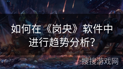 如何在《岗央》软件中进行趋势分析? 如何在《岗央》软件中进行趋势分析?
