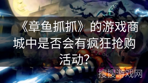 《章鱼抓抓》的游戏商城中是否会有疯狂抢购活动? 《章鱼抓抓》的游戏商城中是否会有疯狂抢购活动?