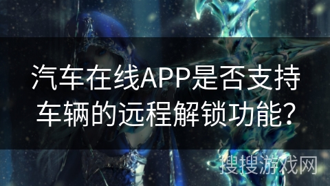 汽车在线APP是否支持车辆的远程解锁功能? 汽车在线APP是否支持车辆的远程解锁功能?