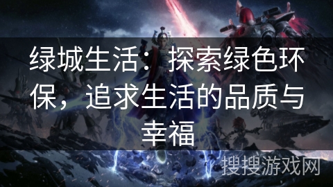 绿城生活:探索绿色环保,追求生活的品质与幸福 绿城生活:探索绿色环保,追求生活的品质与幸福