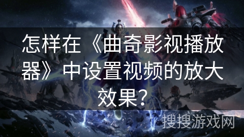 怎样在《曲奇影视播放器》中设置视频的放大效果? 怎样在《曲奇影视播放器》中设置视频的放大效果?