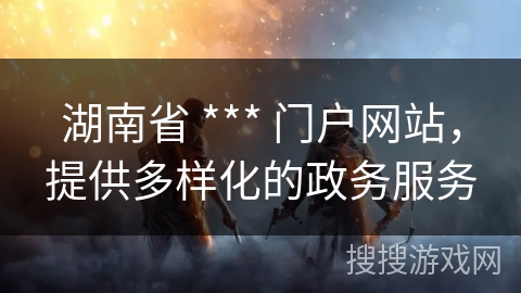 湖南省 *** 门户网站,提供多样化的政务服务 湖南省 *** 门户网站,提供多样化的政务服务