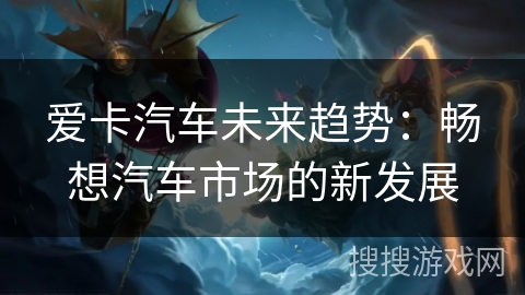 爱卡汽车未来趋势:畅想汽车市场的新发展 爱卡汽车未来趋势:畅想汽车市场的新发展