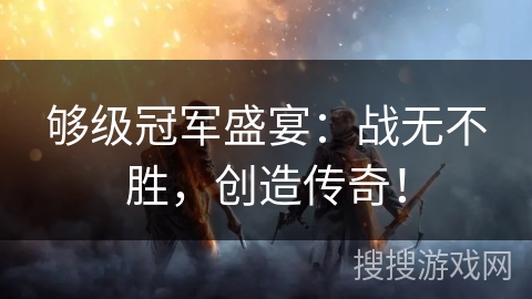 够级冠军盛宴:战无不胜,创造传奇! 够级冠军盛宴:战无不胜,创造传奇!