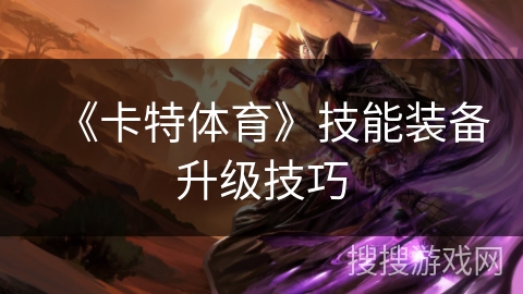 《卡特体育》技能装备升级技巧 《卡特体育》技能装备升级技巧