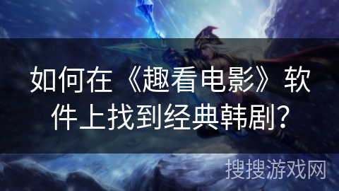 如何在《趣看电影》软件上找到经典韩剧? 如何在《趣看电影》软件上找到经典韩剧?