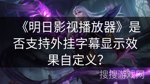 《明日影视播放器》是否支持外挂字幕显示效果自定义? 《明日影视播放器》是否支持外挂字幕显示效果自定义?