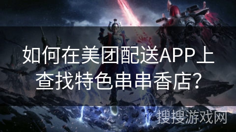 如何在美团配送APP上查找特色串串香店? 如何在美团配送APP上查找特色串串香店?