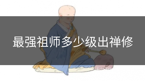 最强祖师多少级出禅修 最强祖师多少级出禅修