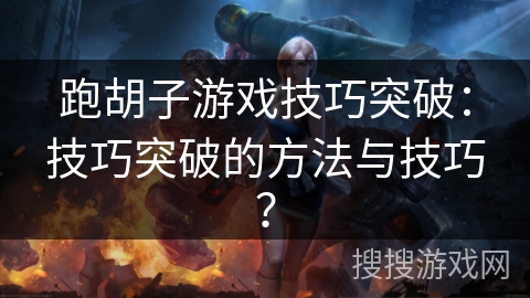 跑胡子游戏技巧突破:技巧突破的方法与技巧? 跑胡子游戏技巧突破:技巧突破的方法与技巧?