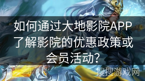如何通过大地影院APP了解影院的优惠政策或会员活动? 如何通过大地影院APP了解影院的优惠政策或会员活动?