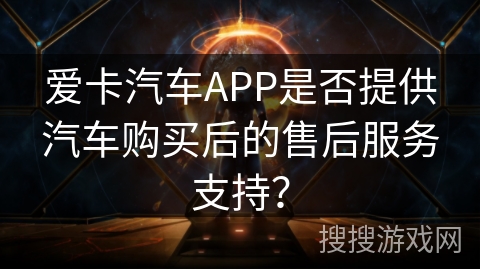 爱卡汽车APP是否提供汽车购买后的售后服务支持? 爱卡汽车APP是否提供汽车购买后的售后服务支持?
