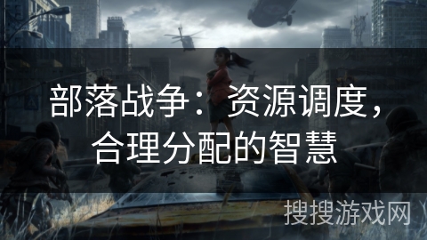部落战争:资源调度,合理分配的智慧 部落战争:资源调度,合理分配的智慧