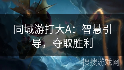 同城游打大A:智慧引导,夺取胜利 同城游打大A:智慧引导,夺取胜利