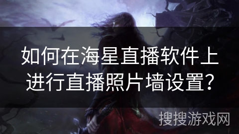 如何在海星直播软件上进行直播照片墙设置? 如何在海星直播软件上进行直播照片墙设置?