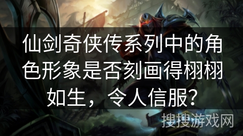 仙剑奇侠传系列中的角色形象是否刻画得栩栩如生,令人信服? 仙剑奇侠传系列中的角色形象是否刻画得栩栩如生,令人信服?