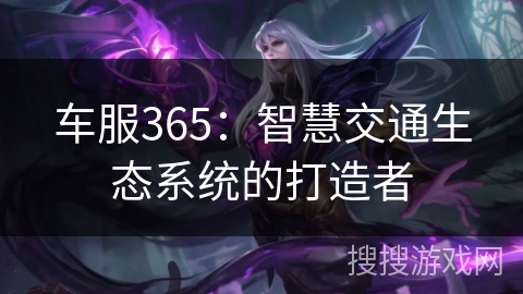 车服365:智慧交通生态系统的打造者 车服365:智慧交通生态系统的打造者