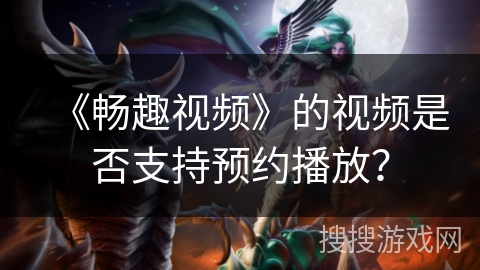《畅趣视频》的视频是否支持预约播放? 《畅趣视频》的视频是否支持预约播放?