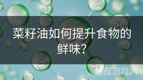 菜籽油如何提升食物的鲜味？
