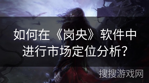 如何在《岗央》软件中进行市场定位分析? 如何在《岗央》软件中进行市场定位分析?