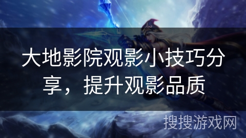 大地影院观影小技巧分享,提升观影品质 大地影院观影小技巧分享,提升观影品质