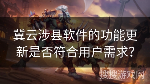 冀云涉县软件的功能更新是否符合用户需求? 冀云涉县软件的功能更新是否符合用户需求?
