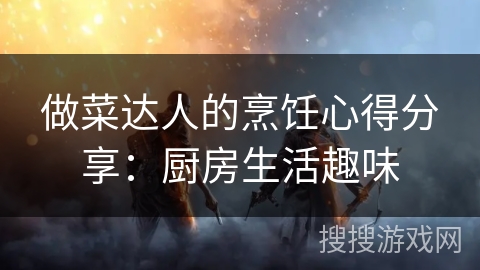 做菜达人的烹饪心得分享:厨房生活趣味 做菜达人的烹饪心得分享:厨房生活趣味