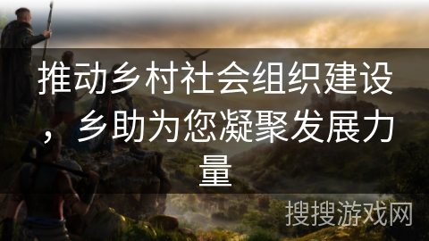 推动乡村社会组织建设,乡助为您凝聚发展力量 推动乡村社会组织建设,乡助为您凝聚发展力量