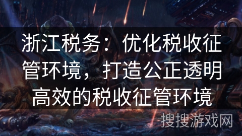 浙江税务:优化税收征管环境,打造公正透明高效的税收征管环境 浙江税务:优化税收征管环境,打造公正透明高效的税收征管环境