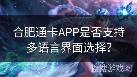 合肥通卡APP是否支持多语言界面选择? 合肥通卡APP是否支持多语言界面选择?