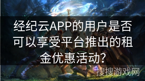 经纪云APP的用户是否可以享受平台推出的租金优惠活动? 经纪云APP的用户是否可以享受平台推出的租金优惠活动?