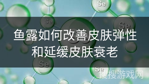 鱼露如何改善皮肤弹性和延缓皮肤衰老