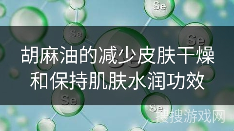 胡麻油的减少皮肤干燥和保持肌肤水润功效