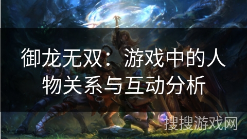 御龙无双:游戏中的人物关系与互动分析 御龙无双:游戏中的人物关系与互动分析