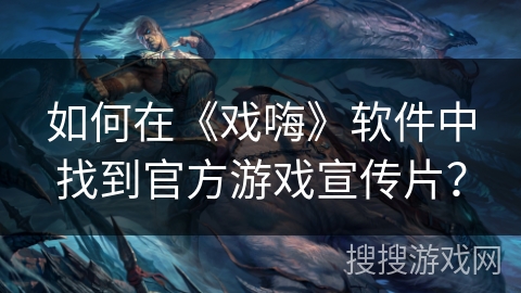 如何在《戏嗨》软件中找到官方游戏宣传片? 如何在《戏嗨》软件中找到官方游戏宣传片?