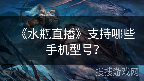 《水瓶直播》支持哪些手机型号? 《水瓶直播》支持哪些手机型号?