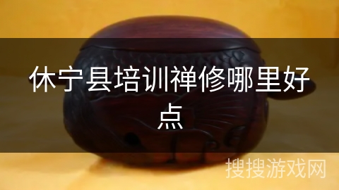 休宁县培训禅修哪里好点 休宁县培训禅修哪里好点