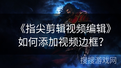 《指尖剪辑视频编辑》如何添加视频边框? 《指尖剪辑视频编辑》如何添加视频边框?
