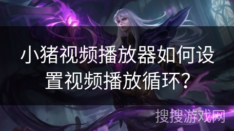小猪视频播放器如何设置视频播放循环? 小猪视频播放器如何设置视频播放循环?