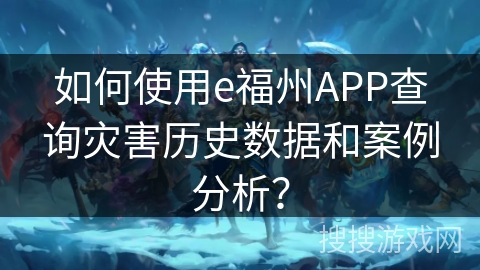 如何使用e福州APP查询灾害历史数据和案例分析? 如何使用e福州APP查询灾害历史数据和案例分析?