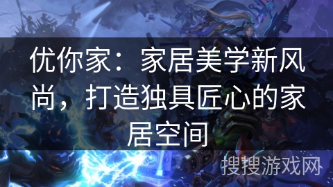 优你家:家居美学新风尚,打造独具匠心的家居空间 优你家:家居美学新风尚,打造独具匠心的家居空间