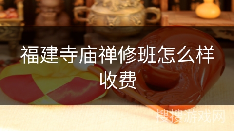 福建寺庙禅修班怎么样收费 福建寺庙禅修班怎么样收费