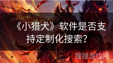 《小猎犬》软件是否支持定制化搜索? 《小猎犬》软件是否支持定制化搜索?