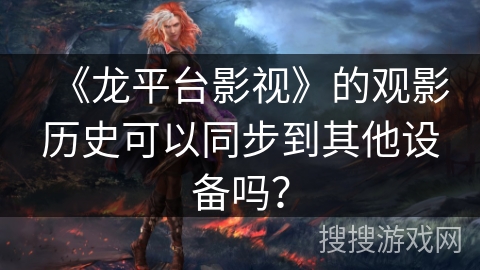 《龙平台影视》的观影历史可以同步到其他设备吗？