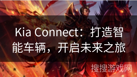 Kia Connect:打造智能车辆,开启未来之旅 Kia Connect:打造智能车辆,开启未来之旅